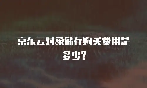 京东云对象储存购买费用是多少？