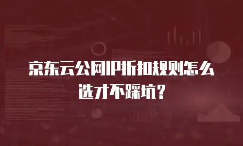 京东云公网IP折扣规则怎么选才不踩坑？