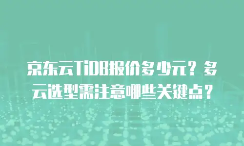 京东云TiDB报价多少元？多云选型需注意哪些关键点？