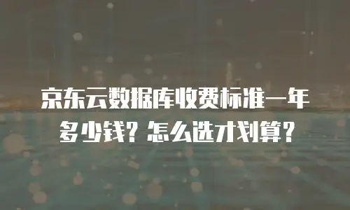 京东云数据库收费标准一年多少钱？怎么选才划算？