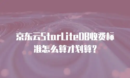京东云StarLiteDB收费标准怎么算才划算？