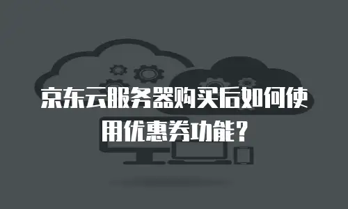 京东云服务器购买后如何使用优惠券功能？
