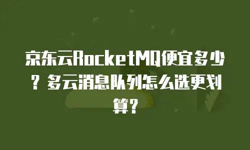 京东云RocketMQ便宜多少？多云消息队列怎么选更划算？