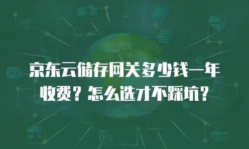 京东云储存网关多少钱一年收费？怎么选才不踩坑？