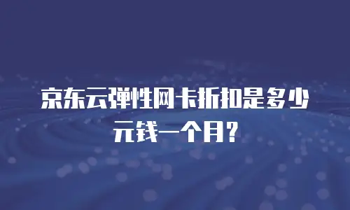 京东云弹性网卡折扣是多少元钱一个月？