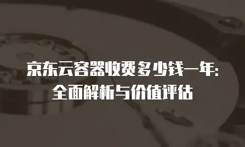 京东云容器收费多少钱一年：全面解析与价值评估