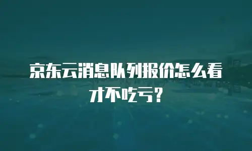 京东云消息队列报价怎么看才不吃亏？