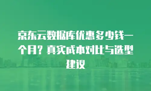 京东云数据库优惠多少钱一个月？真实成本对比与选型建议