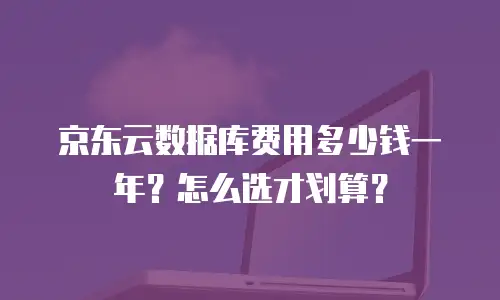 京东云数据库费用多少钱一年？怎么选才划算？