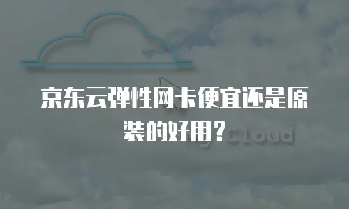 京东云弹性网卡便宜还是原装的好用？