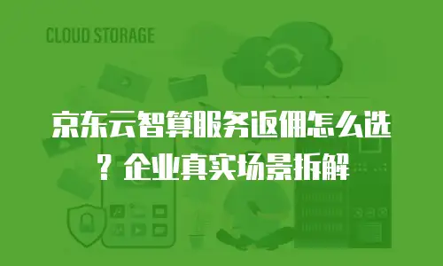 京东云智算服务返佣怎么选？企业真实场景拆解