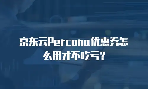 京东云Percona优惠券怎么用才不吃亏？