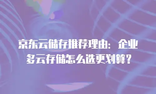 京东云储存推荐理由：企业多云存储怎么选更划算？