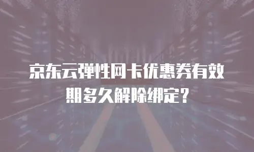 京东云弹性网卡优惠券有效期多久解除绑定？