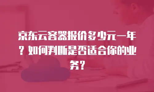 京东云容器报价多少元一年？如何判断是否适合你的业务？
