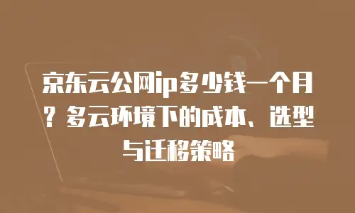 京东云原生容器多少钱一台：企业级云服务的性价比解析