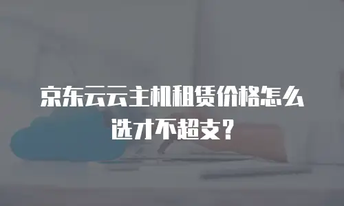 京东云容器租用多久合适买东西：如何根据需求选择最优租用时长