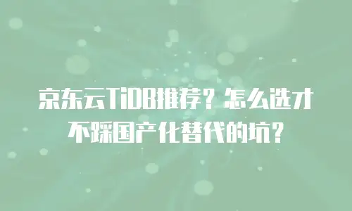 京东云TiDB推荐？怎么选才不踩国产化替代的坑？