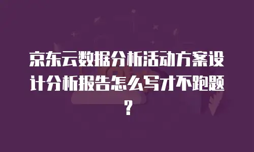 京东云数据分析活动方案设计分析报告怎么写才不跑题？