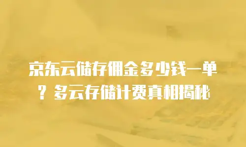 京东云储存佣金多少钱一单？多云存储计费真相揭秘