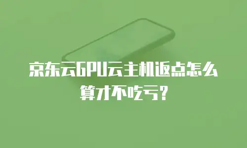 京东云GPU云主机返点怎么算才不吃亏？