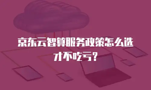 京东云智算服务政策怎么选才不吃亏？
