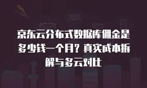 京东云分布式数据库佣金是多少钱一个月？真实成本拆解与多云对比