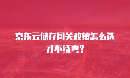 京东云储存网关政策怎么选才不绕弯？