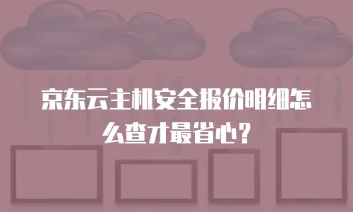 京东云主机安全报价明细怎么查才最省心？
