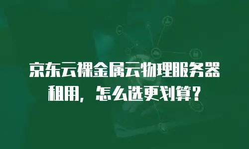 京东云裸金属云物理服务器租用，怎么选更划算？