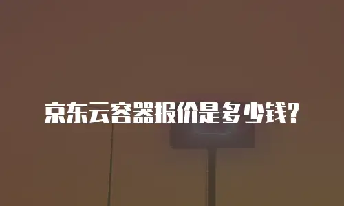 京东云容器报价是多少钱？