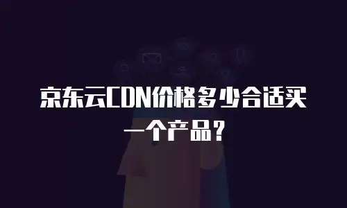 京东云CDN价格多少合适买一个产品？