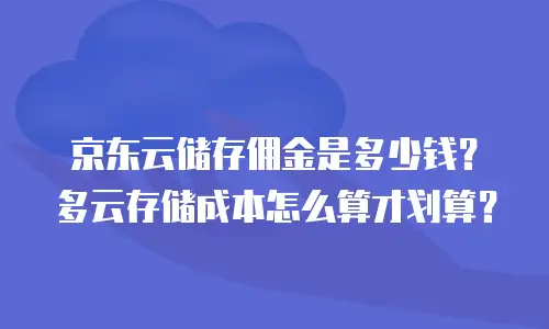 京东云储存佣金是多少钱？多云存储成本怎么算才划算？