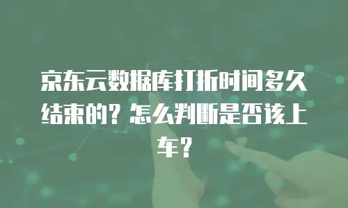 京东云数据库打折时间多久结束的？怎么判断是否该上车？