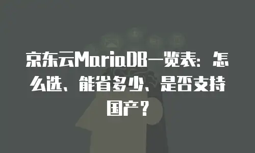京东云MariaDB一览表：怎么选、能省多少、是否支持国产？