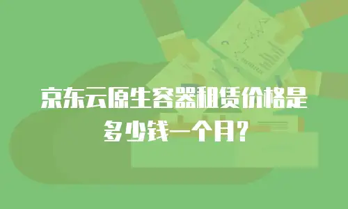 京东云原生容器租赁价格是多少钱一个月？