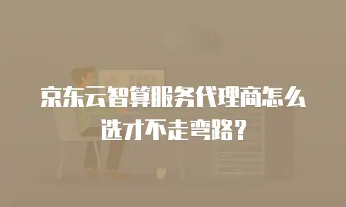 京东云智算服务代理商怎么选才不走弯路？