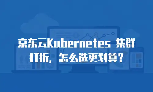 京东云Kubernetes 集群打折，怎么选更划算？