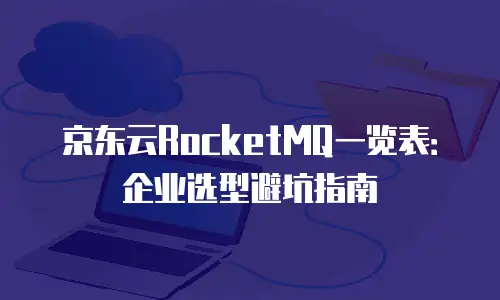 京东云RocketMQ一览表：企业选型避坑指南