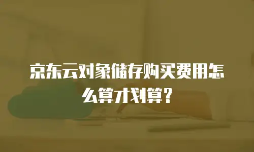 京东云对象储存购买费用怎么算才划算？