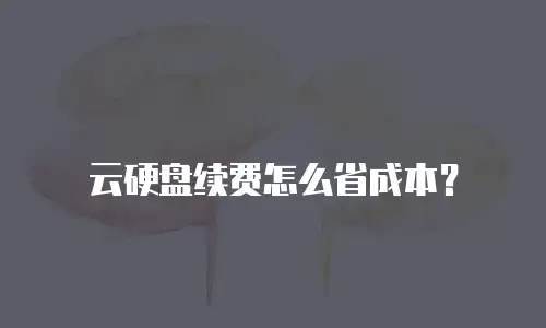 云硬盘续费怎么省成本？