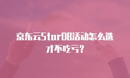 京东云StarDB活动怎么选才不吃亏？
