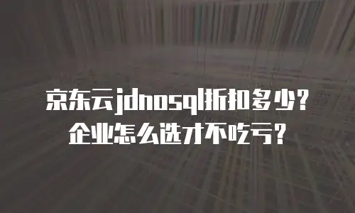 京东云jdnosql折扣多少？企业怎么选才不吃亏？