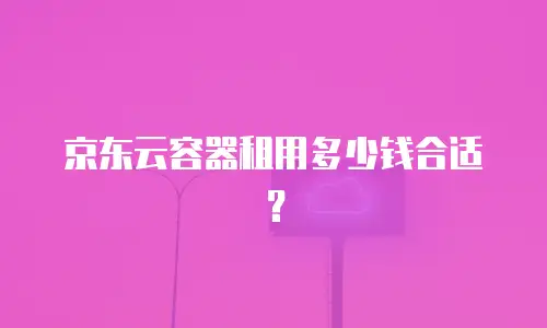 京东云容器租用多少钱合适？
