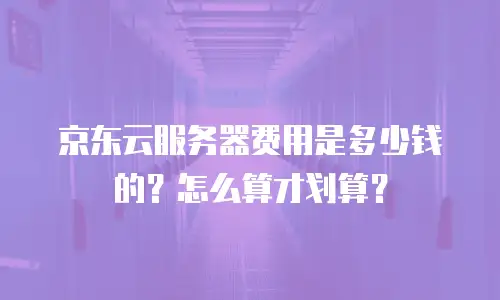 京东云服务器费用是多少钱的？怎么算才划算？
