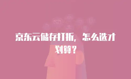 京东云储存打折，怎么选才划算？