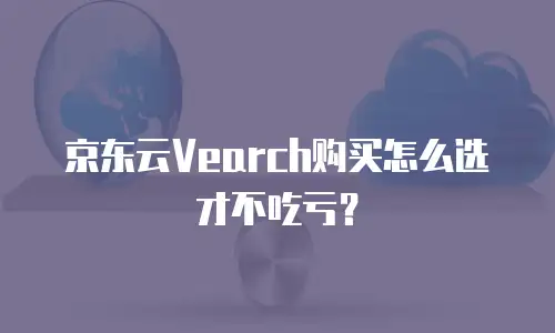 京东云Vearch购买怎么选才不吃亏？