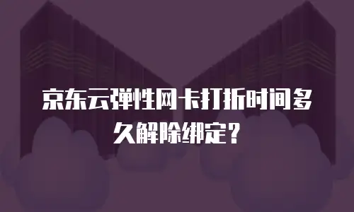 京东云弹性网卡打折时间多久解除绑定？
