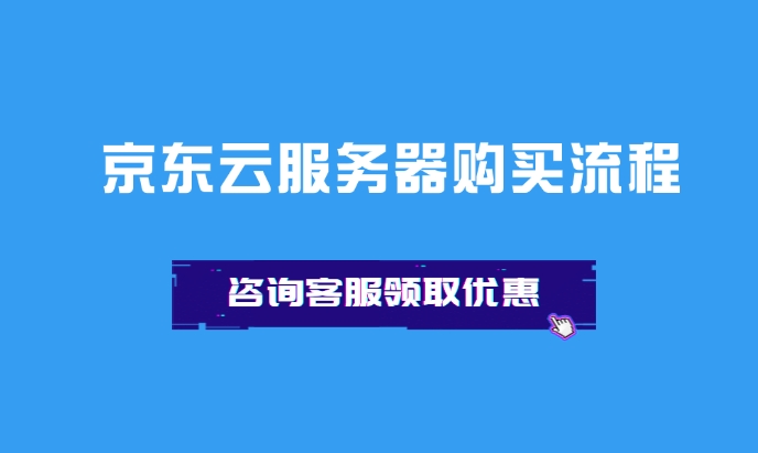 京东云代理商：京东云服务器购买流程