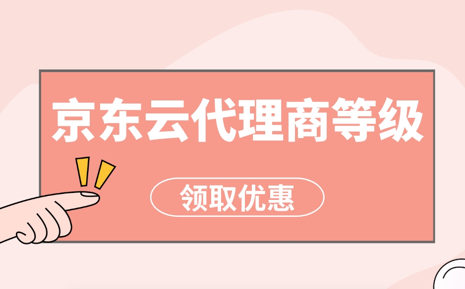 京东云代理商等级：京东云代理商如何选择